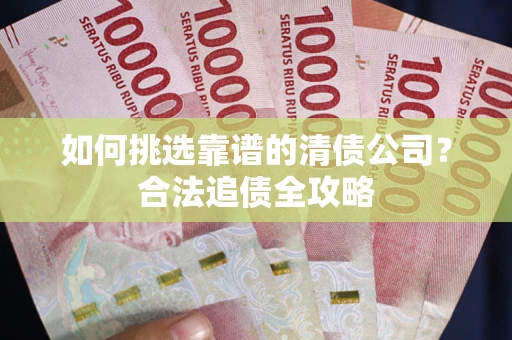 北京如何挑选靠谱的清债公司？合法追债全攻略