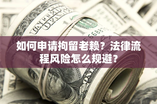 北京如何申请拘留老赖？法律流程风险怎么规避？
