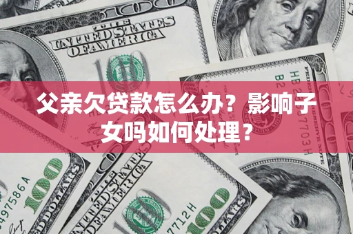 北京父亲欠贷款怎么办？影响子女吗如何处理？
