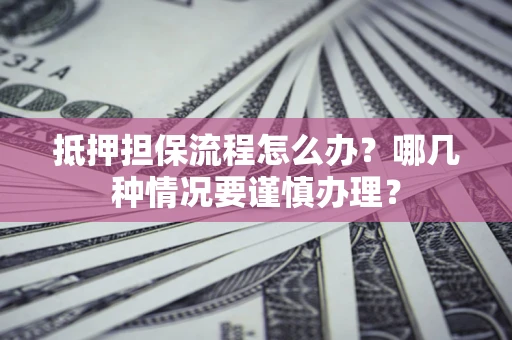 北京抵押担保流程怎么办？哪几种情况要谨慎办理？