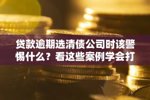 北京贷款逾期选清债公司时该警惕什么？看这些案例学会打翻身仗