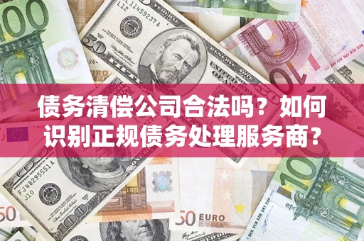 北京债务清偿公司合法吗？如何识别正规债务处理服务商？