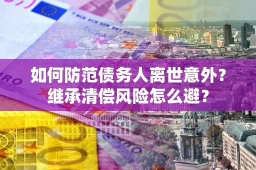 北京如何防范债务人离世意外？继承清偿风险怎么避？