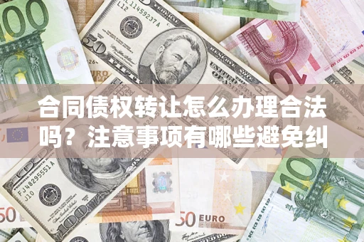 北京合同债权转让怎么办理合法吗？注意事项有哪些避免纠纷？