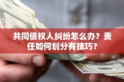 北京共同债权人纠纷怎么办？责任如何划分有技巧？