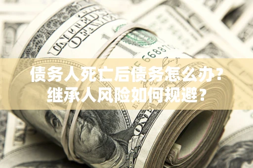 北京债务人死亡后债务怎么办？继承人风险如何规避？