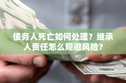 北京债务人死亡如何处理?继承人责任怎么规避风险? 北京债务人死亡如何处理?继承人责任怎么规避风险?