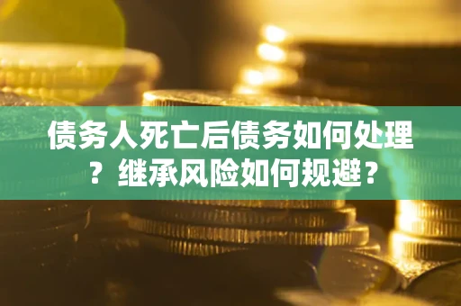 北京债务人死亡后债务如何处理？继承风险如何规避？
