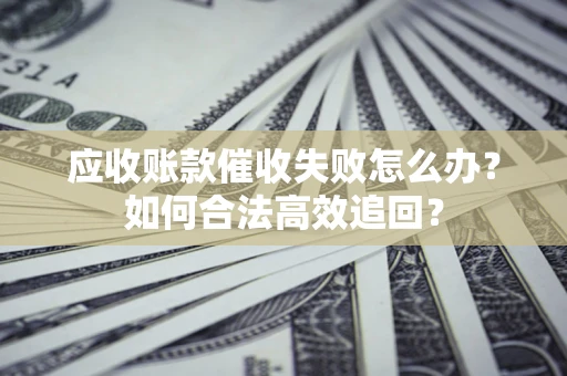 北京应收账款催收失败怎么办？如何合法高效追回？
