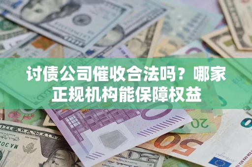 北京讨债公司催收合法吗？哪家正规机构能保障权益