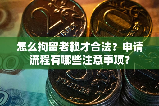 北京怎么拘留老赖才合法？申请流程有哪些注意事项？
