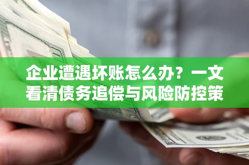 北京企业遭遇坏账怎么办？一文看清债务追偿与风险防控策略