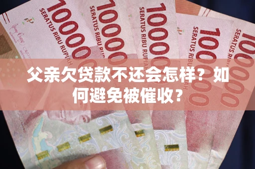 北京父亲欠贷款不还会怎样？如何避免被催收？