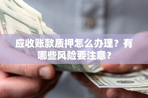 北京应收账款质押怎么办理？有哪些风险要注意？