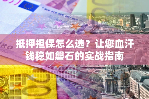 北京抵押担保怎么选？让您血汗钱稳如磐石的实战指南