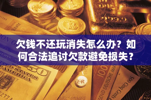 北京欠钱不还玩消失怎么办?如何合法追讨欠款避免损失? 北京欠钱不还玩消失怎么办?如何合法追讨欠款避免损失?