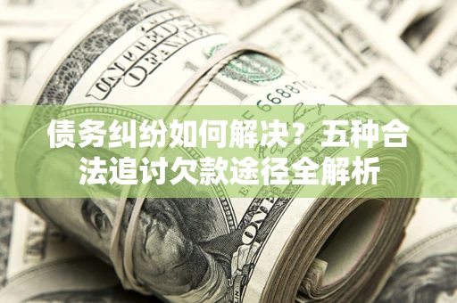 北京债务纠纷如何解决？五种合法追讨欠款途径全解析