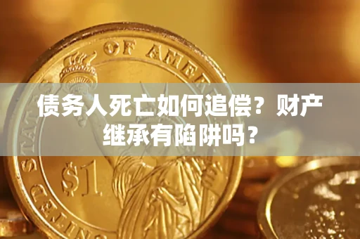 北京债务人死亡如何追偿？财产继承有陷阱吗？