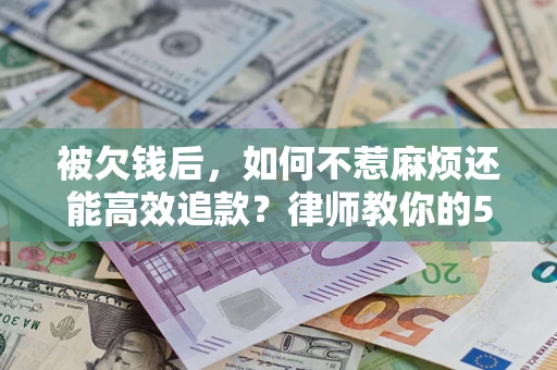 北京被欠钱后，如何不惹麻烦还能高效追款？律师教你的5步合法讨债法