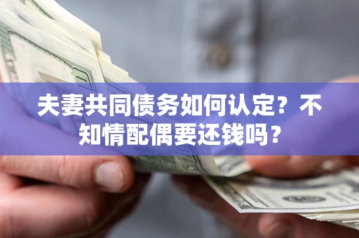 北京夫妻共同债务如何认定？不知情配偶要还钱吗？