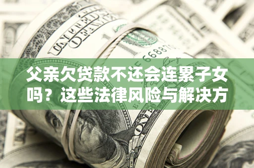 北京父亲欠贷款不还会连累子女吗？这些法律风险与解决方法要早知道！