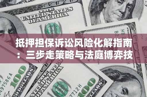 北京抵押担保诉讼风险化解指南：三步走策略与法庭博弈技巧