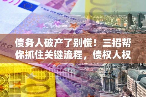 北京债务人破产了别慌！三招帮你抓住关键流程，债权人权益不再缩水