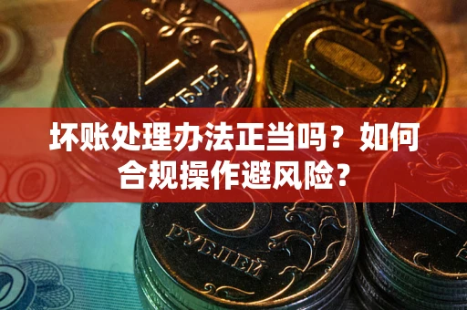 北京坏账处理办法正当吗？如何合规操作避风险？