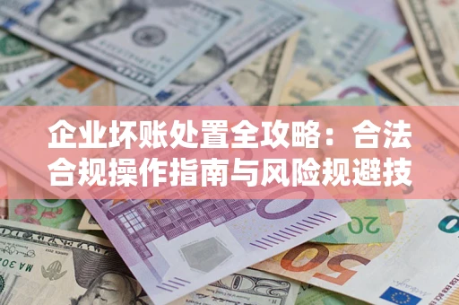 北京企业坏账处置全攻略：合法合规操作指南与风险规避技巧解析
