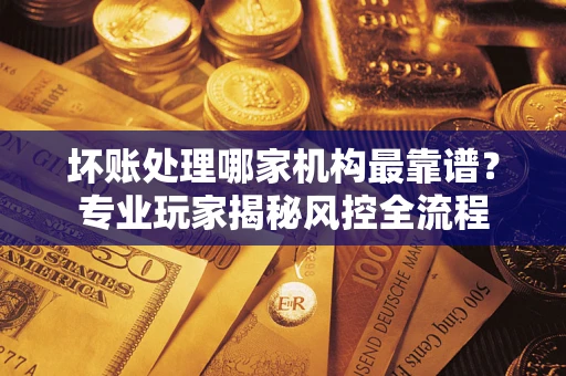 北京坏账处理哪家机构最靠谱？专业玩家揭秘风控全流程
