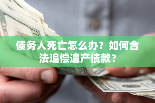 北京债务人死亡怎么办？如何合法追偿遗产债款？