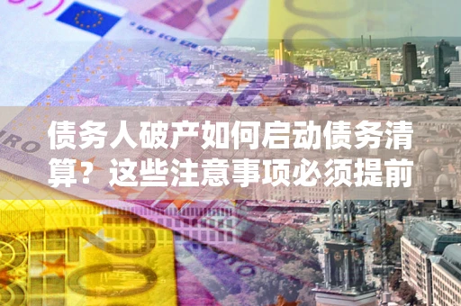北京债务人破产如何启动债务清算？这些注意事项必须提前知道