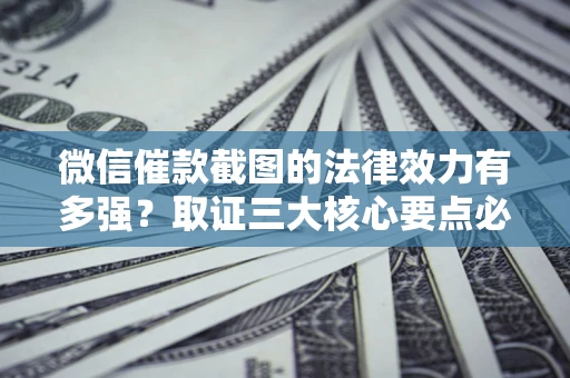 北京微信催款截图的法律效力有多强？取证三大核心要点必须知道！