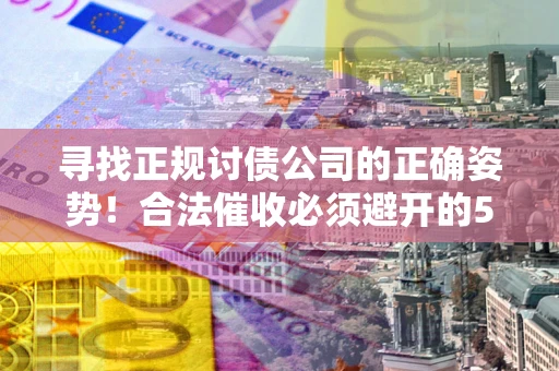 北京寻找正规讨债公司的正确姿势！合法催收必须避开的5大雷区