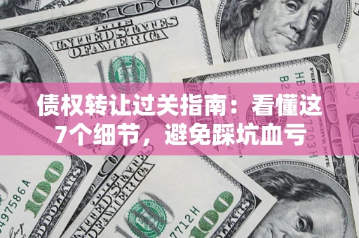 北京债权转让过关指南：看懂这7个细节，避免踩坑血亏