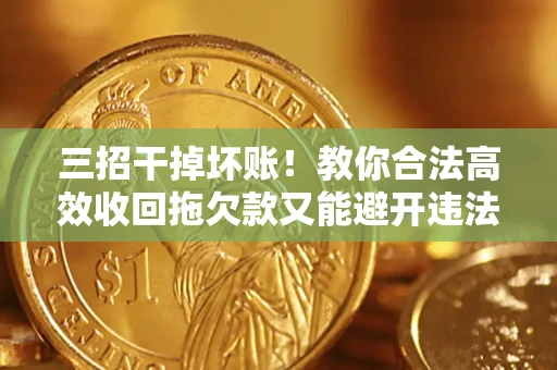北京三招干掉坏账！教你合法高效收回拖欠款又能避开违法雷区