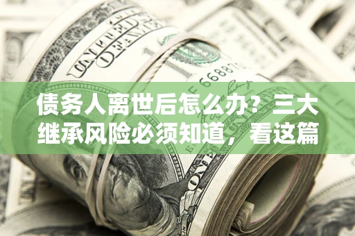 北京债务人离世后怎么办？三大继承风险必须知道，看这篇就够了