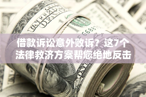 北京借款诉讼意外败诉？这7个法律救济方案帮您绝地反击！