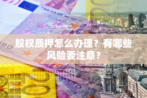 北京股权质押怎么办理？有哪些风险要注意？