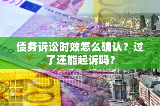 北京债务诉讼时效怎么确认？过了还能起诉吗？