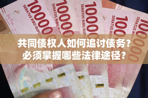 北京共同债权人如何追讨债务？必须掌握哪些法律途径？