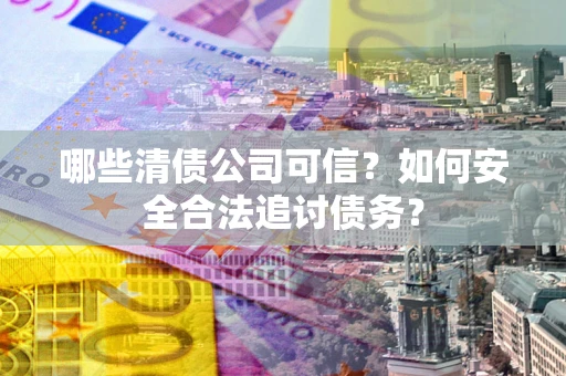 北京哪些清债公司可信？如何安全合法追讨债务？