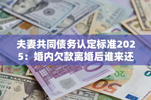 北京夫妻共同债务认定标准2025:婚内欠款离婚后谁来还? 北京夫妻共同债务认定标准2025:婚内欠款离婚后谁来还?