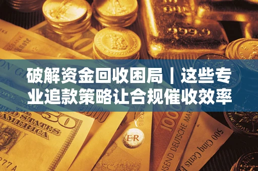北京破解资金回收困局｜这些专业追款策略让合规催收效率翻倍