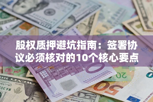 北京股权质押避坑指南：签署协议必须核对的10个核心要点