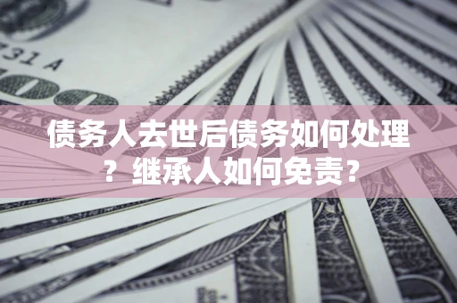 北京债务人去世后债务如何处理？继承人如何免责？