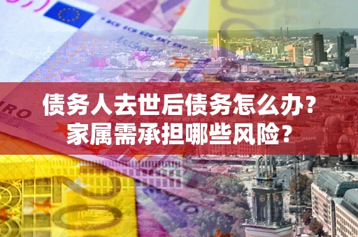 北京债务人去世后债务怎么办？家属需承担哪些风险？