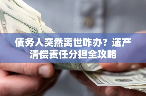 北京债务人突然离世咋办？遗产清偿责任分担全攻略