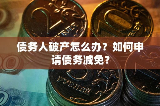 北京债务人破产怎么办？如何申请债务减免？