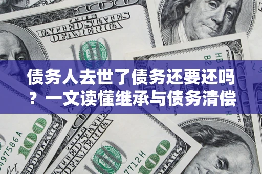 北京债务人去世了债务还要还吗？一文读懂继承与债务清偿